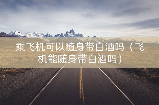 乘飞机可以随身带白酒吗（飞机能随身带白酒吗）