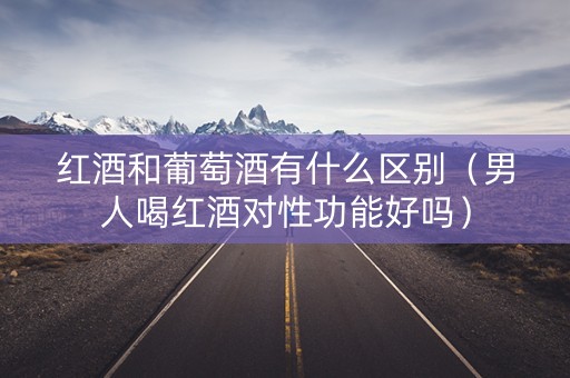 红酒和葡萄酒有什么区别（男人喝红酒对性功能好吗）