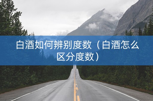 白酒如何辨别度数（白酒怎么区分度数）