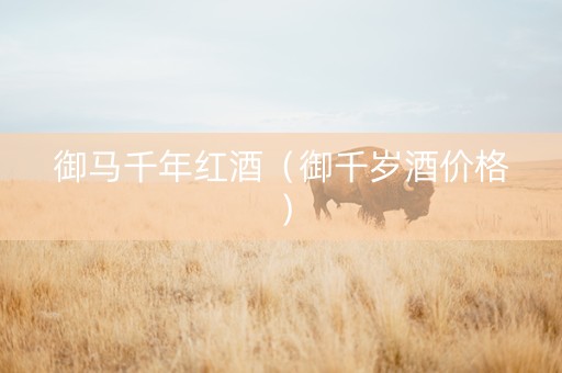 御马千年红酒（御千岁酒价格）