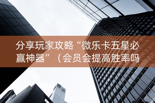 分享玩家攻略“微乐卡五星必赢神器”（会员会提高胜率吗)