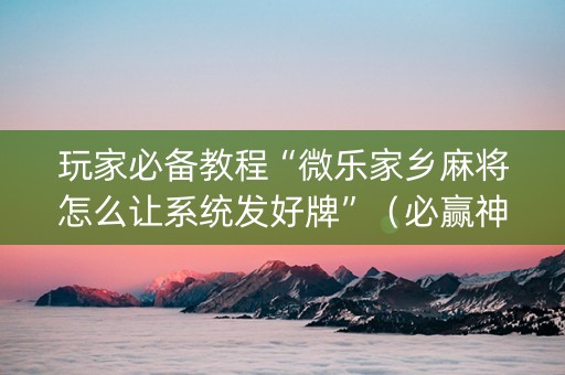 玩家必备教程“微乐家乡麻将怎么让系统发好牌”（必赢神器辅助器)