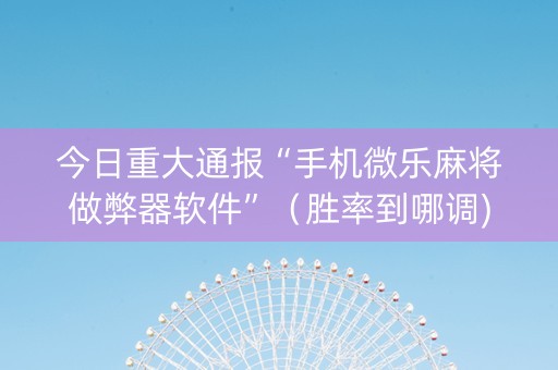今日重大通报“手机微乐麻将做弊器软件”（胜率到哪调)
