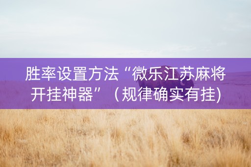 胜率设置方法“微乐江苏麻将开挂神器”（规律确实有挂)
