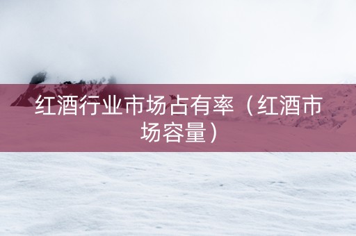 红酒行业市场占有率（红酒市场容量）