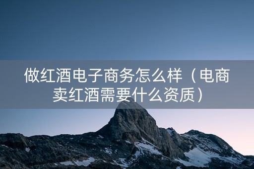 做红酒电子商务怎么样（电商卖红酒需要什么资质）