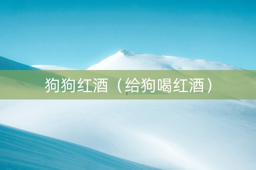 狗狗红酒（给狗喝红酒）
