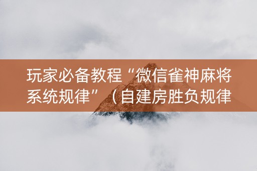 玩家必备教程“微信雀神麻将系统规律”（自建房胜负规律)