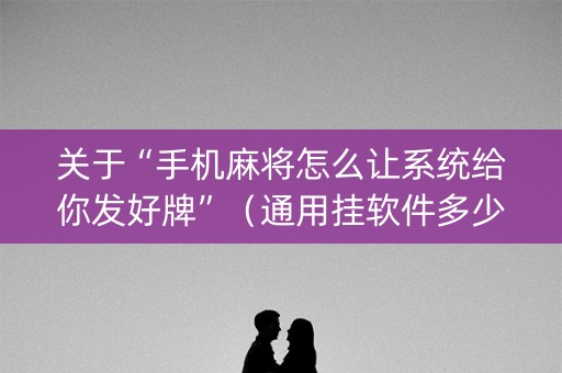 关于“手机麻将怎么让系统给你发好牌”（通用挂软件多少钱)