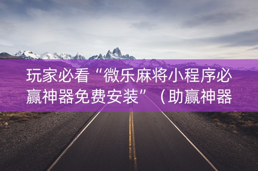 玩家必看“微乐麻将小程序必赢神器免费安装”（助赢神器购买)