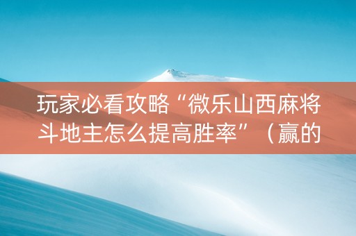 玩家必看攻略“微乐山西麻将斗地主怎么提高胜率”（赢的技巧规律)