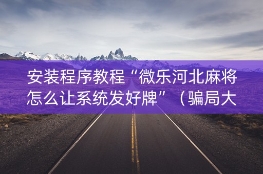 安装程序教程“微乐河北麻将怎么让系统发好牌”（骗局大揭秘)