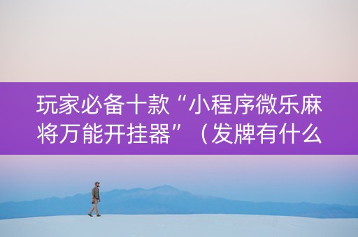 玩家必备十款“小程序微乐麻将万能开挂器”（发牌有什么规律吗)