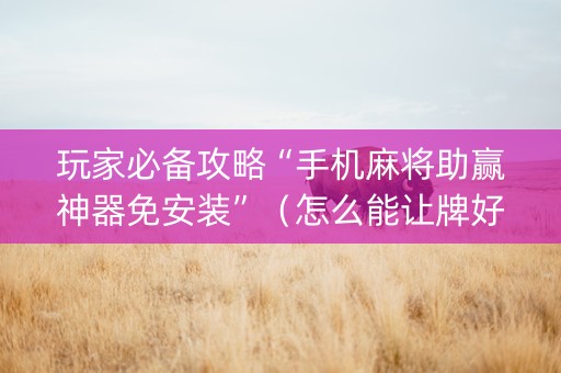 玩家必备攻略“手机麻将助赢神器免安装”（怎么能让牌好一点)