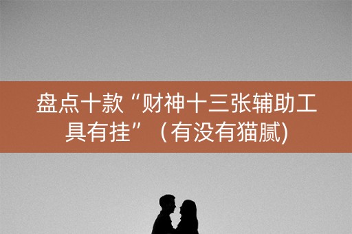 盘点十款“财神十三张辅助工具有挂”（有没有猫腻)