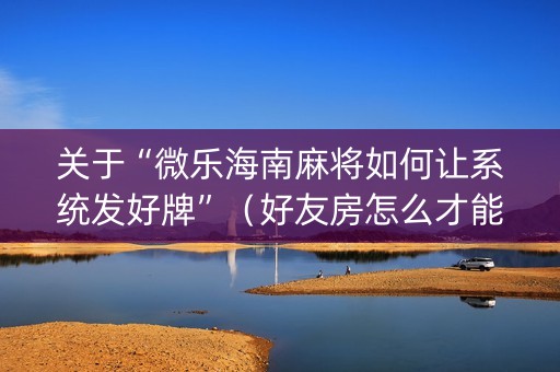 关于“微乐海南麻将如何让系统发好牌”（好友房怎么才能赢)