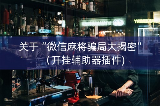 关于“微信麻将骗局大揭密”（开挂辅助器插件)