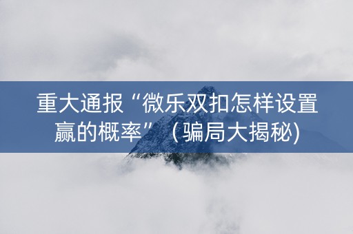 重大通报“微乐双扣怎样设置赢的概率”（骗局大揭秘)
