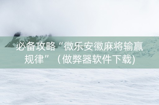 必备攻略“微乐安徽麻将输赢规律”（做弊器软件下载)