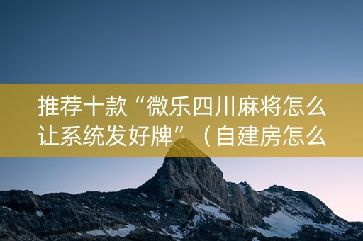 推荐十款“微乐四川麻将怎么让系统发好牌”（自建房怎么赢)