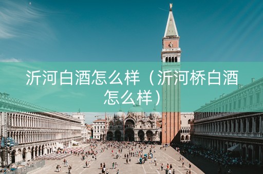沂河白酒怎么样（沂河桥白酒怎么样）