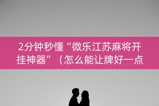 2分钟秒懂“微乐江苏麻将开挂神器”（怎么能让牌好一点)