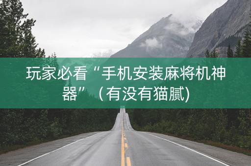 玩家必看“手机安装麻将机神器”（有没有猫腻)