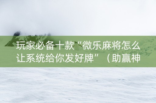 玩家必备十款“微乐麻将怎么让系统给你发好牌”（助赢神器购买)