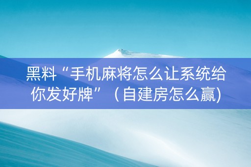 黑料“手机麻将怎么让系统给你发好牌”（自建房怎么赢)