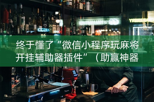 终于懂了“微信小程序玩麻将开挂辅助器插件”（助赢神器购买)