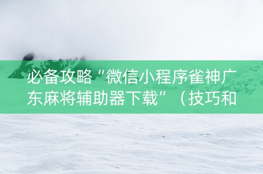 必备攻略“微信小程序雀神广东麻将辅助器下载”（技巧和打好牌方法)