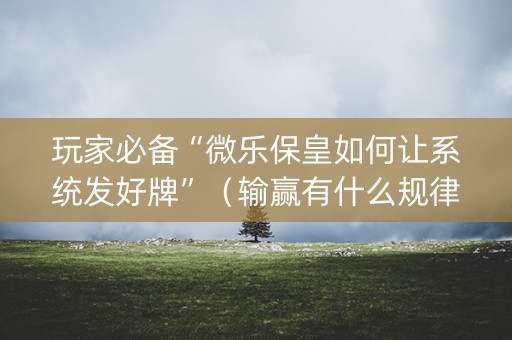 玩家必备“微乐保皇如何让系统发好牌”（输赢有什么规律)