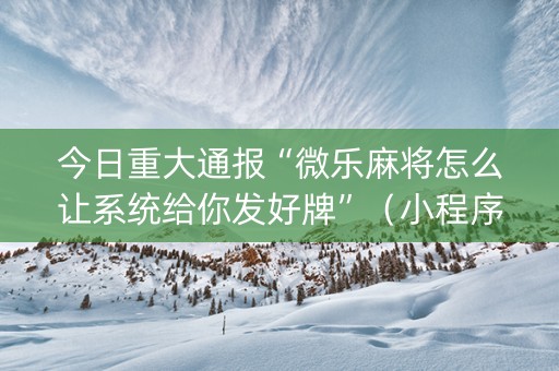 今日重大通报“微乐麻将怎么让系统给你发好牌”（小程序怎么才会赢)