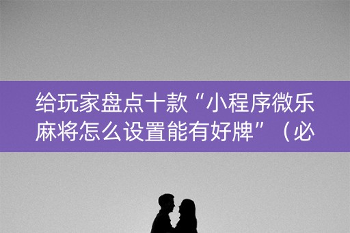 给玩家盘点十款“小程序微乐麻将怎么设置能有好牌”（必赢神器)
