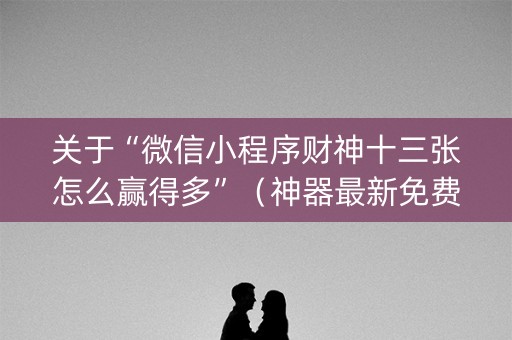 关于“微信小程序财神十三张怎么赢得多”（神器最新免费)