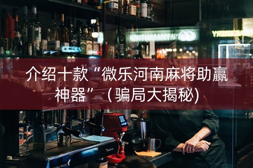 介绍十款“微乐河南麻将助赢神器”（骗局大揭秘)