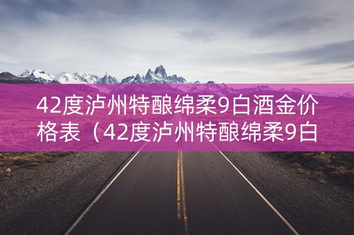 42度泸州特酿绵柔9白酒金价格表（42度泸州特酿绵柔9白酒红价格）