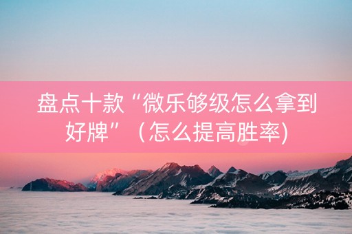 盘点十款“微乐够级怎么拿到好牌”（怎么提高胜率)