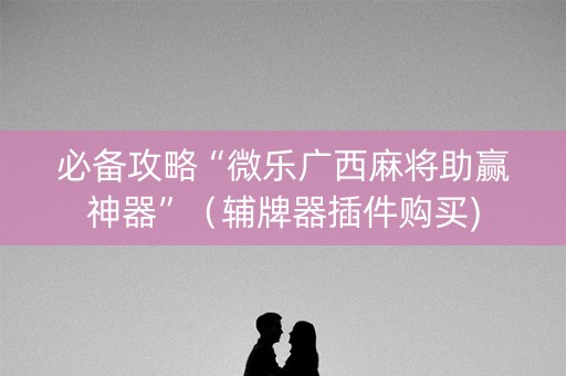 必备攻略“微乐广西麻将助赢神器”（辅牌器插件购买)