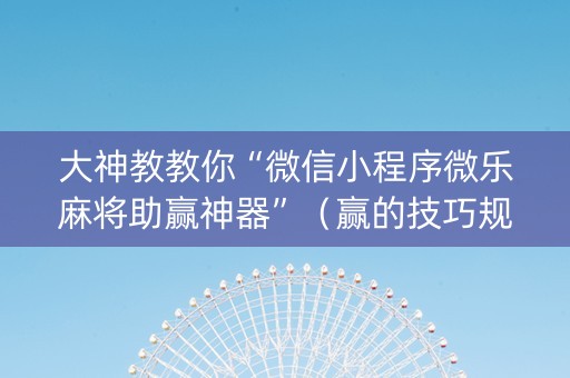 大神教教你“微信小程序微乐麻将助赢神器”（赢的技巧规律)