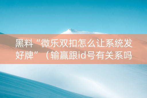 黑料“微乐双扣怎么让系统发好牌”（输赢跟id号有关系吗)