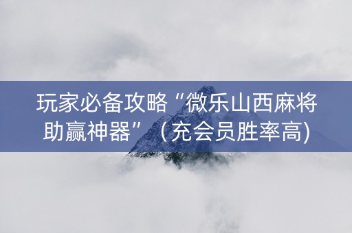 玩家必备攻略“微乐山西麻将助赢神器”（充会员胜率高)