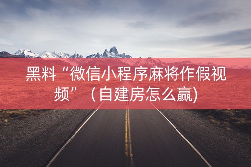 黑料“微信小程序麻将作假视频”（自建房怎么赢)