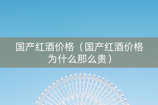 国产红酒价格（国产红酒价格为什么那么贵）