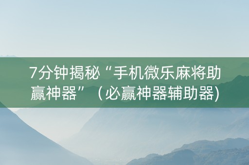 7分钟揭秘“手机微乐麻将助赢神器”（必赢神器辅助器)