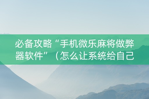 必备攻略“手机微乐麻将做弊器软件”（怎么让系统给自己好牌)