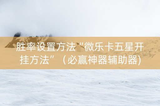 胜率设置方法“微乐卡五星开挂方法”（必赢神器辅助器)