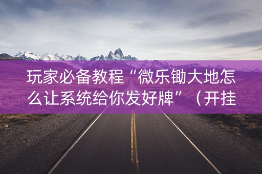 玩家必备教程“微乐锄大地怎么让系统给你发好牌”（开挂辅助器脚本)