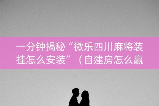 一分钟揭秘“微乐四川麻将装挂怎么安装”（自建房怎么赢)