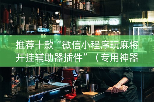 推荐十款“微信小程序玩麻将开挂辅助器插件”（专用神器)